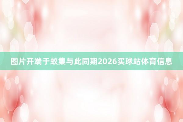 图片开端于蚁集与此同期2026买球站体育信息