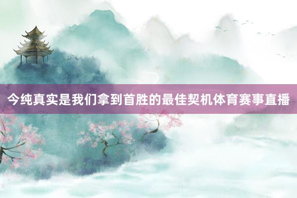 今纯真实是我们拿到首胜的最佳契机体育赛事直播