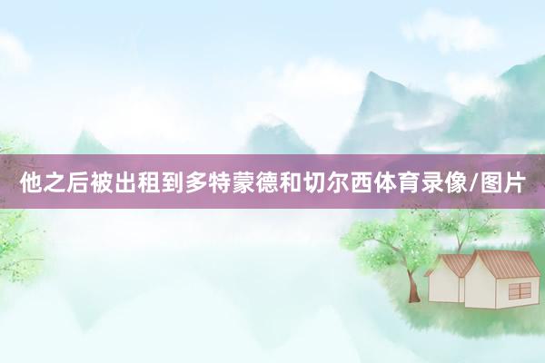 他之后被出租到多特蒙德和切尔西体育录像/图片