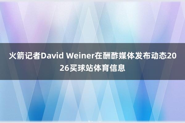 火箭记者David Weiner在酬酢媒体发布动态2026买球站体育信息