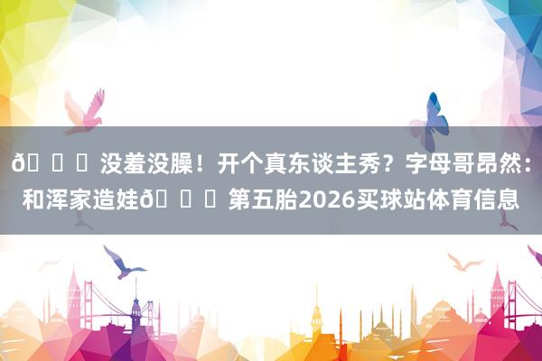🙈没羞没臊！开个真东谈主秀？字母哥昂然：和浑家造娃🍆第五胎2026买球站体育信息