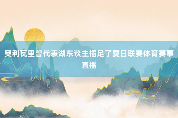 奥利瓦里曾代表湖东谈主插足了夏日联赛体育赛事直播