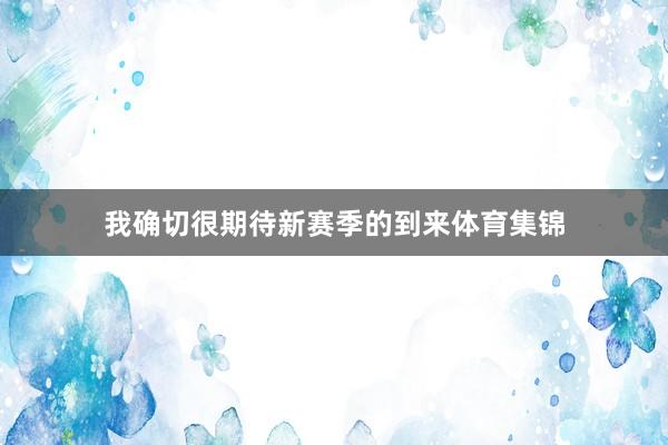 我确切很期待新赛季的到来体育集锦