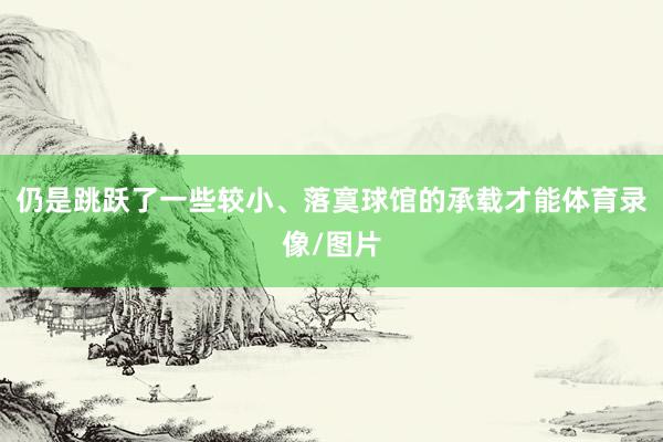 仍是跳跃了一些较小、落寞球馆的承载才能体育录像/图片