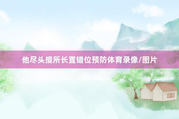 他尽头擅所长置错位预防体育录像/图片