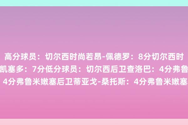 高分球员：切尔西时尚若昂-佩德罗：8分切尔西时尚内托：7分切尔西中场凯塞多：7分低分球员：切尔西后卫查洛巴：4分弗鲁米嫩塞中场伯纳尔：4分弗鲁米嫩塞后卫蒂亚戈-桑托斯：4分弗鲁米嫩塞中场古加：3分弗鲁米嫩塞中场诺纳托：3分    2026买球站体育信息