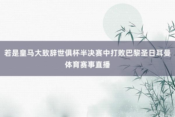 若是皇马大致辞世俱杯半决赛中打败巴黎圣日耳曼体育赛事直播