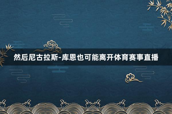 然后尼古拉斯-库恩也可能离开体育赛事直播