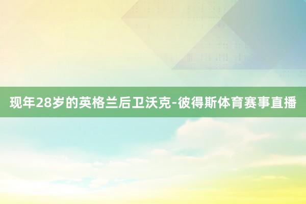 现年28岁的英格兰后卫沃克-彼得斯体育赛事直播
