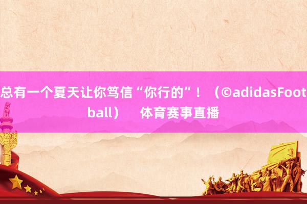 总有一个夏天让你笃信“你行的”！（©adidasFootball）    体育赛事直播