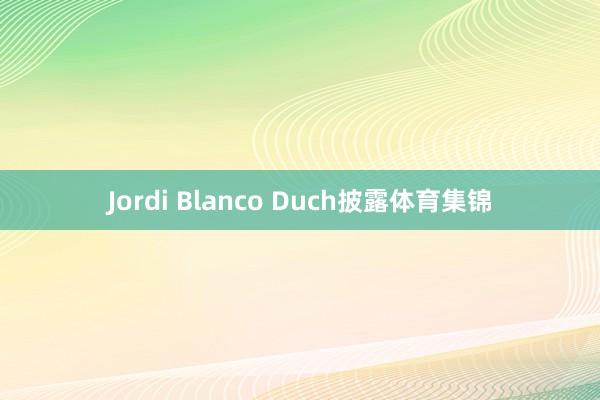 Jordi Blanco Duch披露体育集锦
