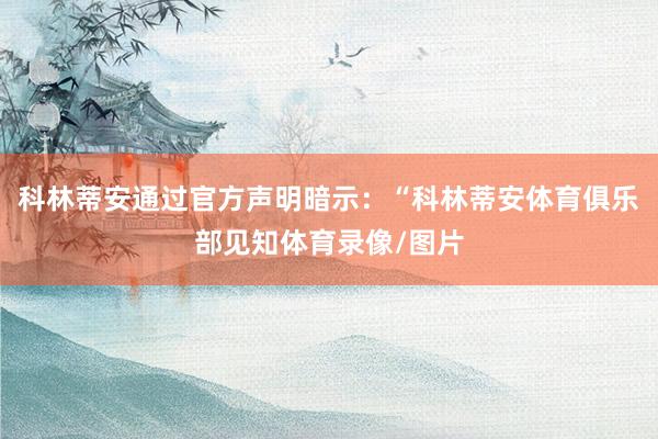科林蒂安通过官方声明暗示：“科林蒂安体育俱乐部见知体育录像/图片