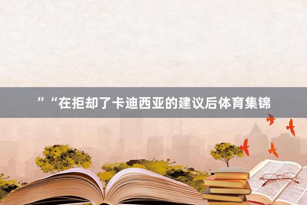 ”“在拒却了卡迪西亚的建议后体育集锦
