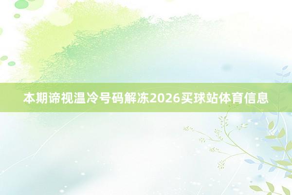 本期谛视温冷号码解冻2026买球站体育信息