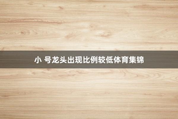 小 号龙头出现比例较低体育集锦