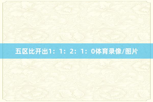 五区比开出1:1:2:1:0体育录像/图片