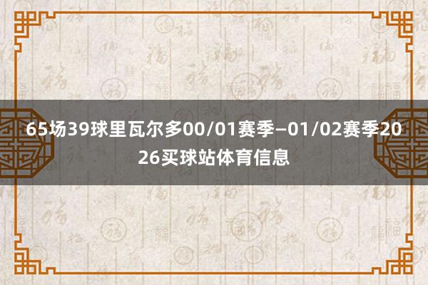 65场39球里瓦尔多00/01赛季—01/02赛季2026买球站体育信息