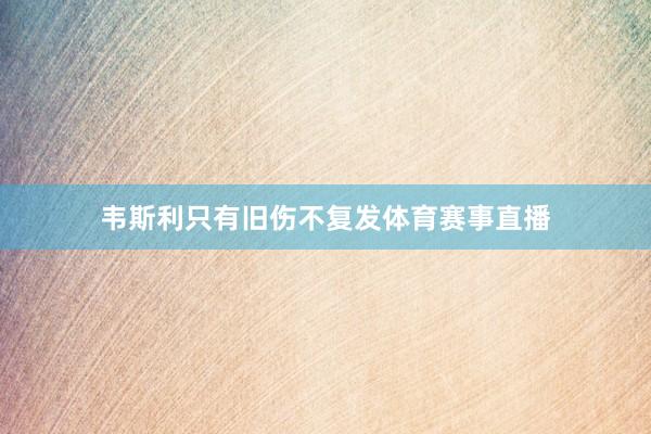 韦斯利只有旧伤不复发体育赛事直播