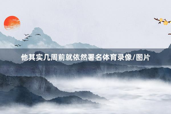 他其实几周前就依然署名体育录像/图片