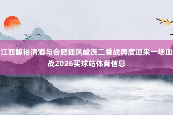 江西鲸裕清酒与合肥摇风峻茂二番战再度迎来一场血战2026买球站体育信息