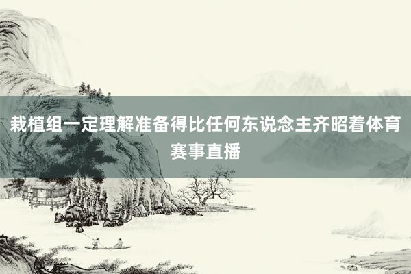 栽植组一定理解准备得比任何东说念主齐昭着体育赛事直播