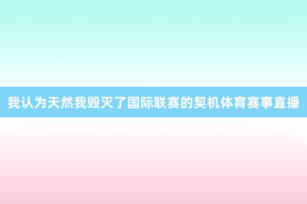 我认为天然我毁灭了国际联赛的契机体育赛事直播