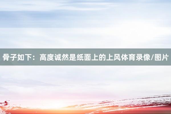 骨子如下：高度诚然是纸面上的上风体育录像/图片