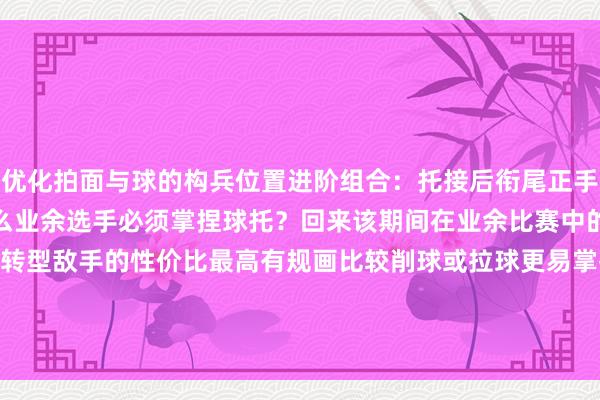 优化拍面与球的构兵位置进阶组合：托接后衔尾正手抢攻的连贯动作拆解为什么业余选手必须掌捏球托？回来该期间在业余比赛中的稀疏价值：破解旋转型敌手的性价比最高有规画比较削球或拉球更易掌捏且造作率低        通过视频慢放对比展示专科选手（如马龙）在要道分中的球托诳骗体育集锦
