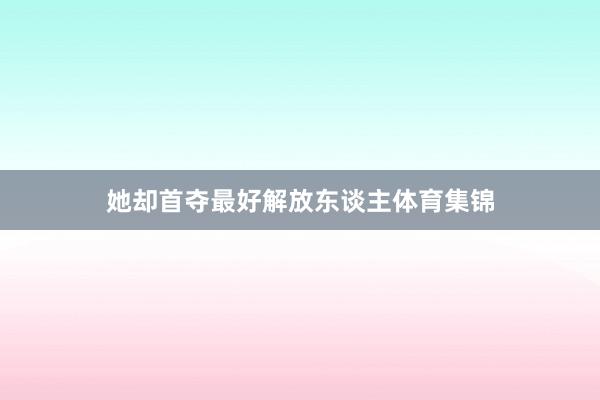 她却首夺最好解放东谈主体育集锦