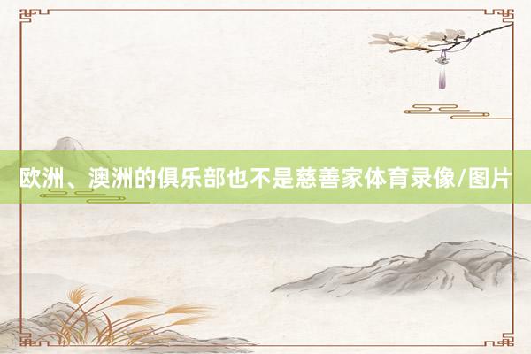 欧洲、澳洲的俱乐部也不是慈善家体育录像/图片