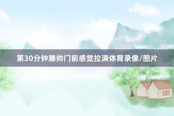 第30分钟滕帅门前感觉拉满体育录像/图片