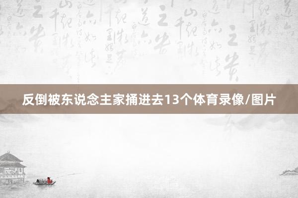 反倒被东说念主家捅进去13个体育录像/图片