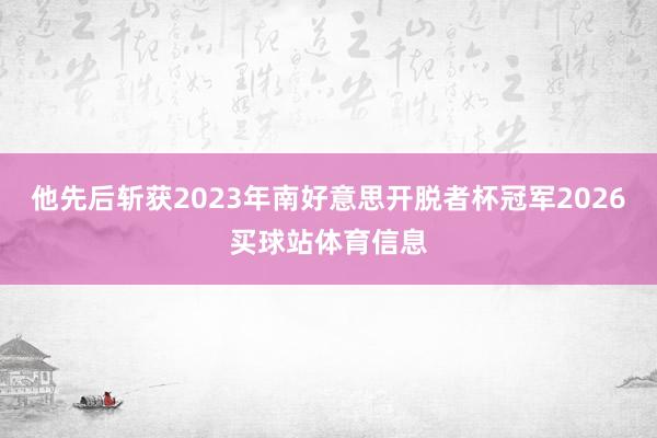 他先后斩获2023年南好意思开脱者杯冠军2026买球站体育信息