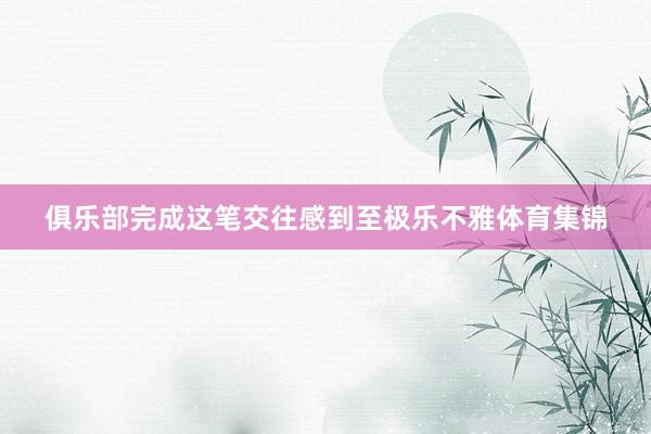 俱乐部完成这笔交往感到至极乐不雅体育集锦
