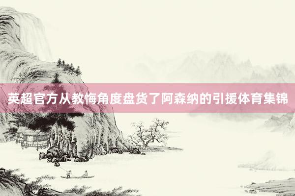 英超官方从教悔角度盘货了阿森纳的引援体育集锦