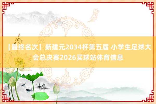 【最终名次】新建元2034杯第五届 小学生足球大会总决赛2026买球站体育信息