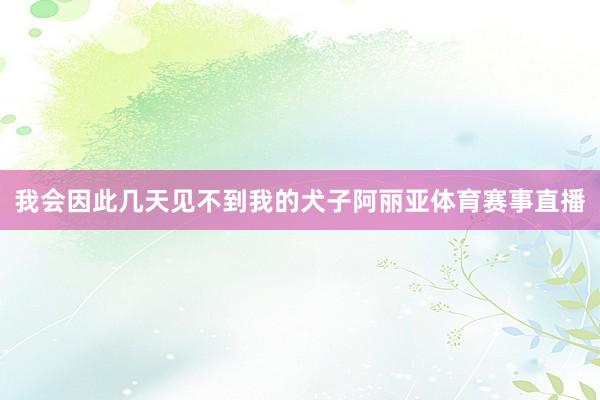 我会因此几天见不到我的犬子阿丽亚体育赛事直播