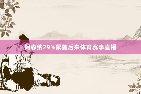 阿森纳29%紧随后来体育赛事直播
