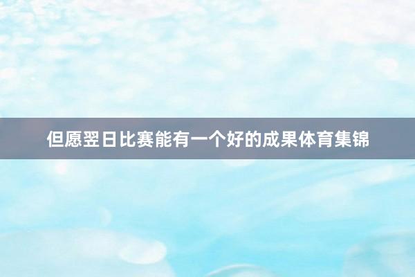 但愿翌日比赛能有一个好的成果体育集锦