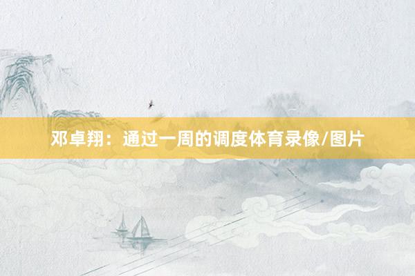 邓卓翔：通过一周的调度体育录像/图片