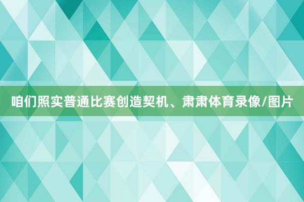 咱们照实普通比赛创造契机、肃肃体育录像/图片