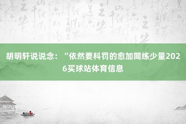 胡明轩说说念:“依然要科罚的愈加闇练少量2026买球站体育信息