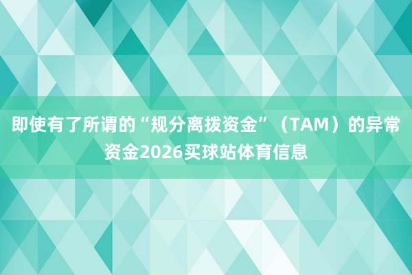 即使有了所谓的“规分离拨资金”(TAM)的异常资金2026买球站体育信息