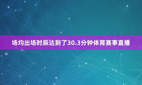 场均出场时辰达到了30.3分钟体育赛事直播