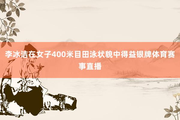 李冰洁在女子400米目田泳状貌中得益银牌体育赛事直播