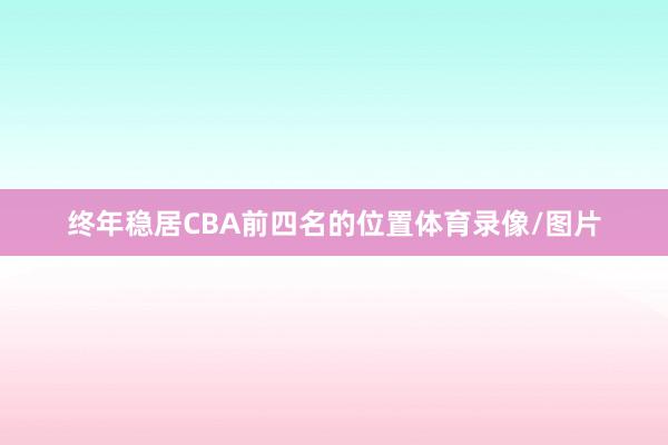 终年稳居CBA前四名的位置体育录像/图片