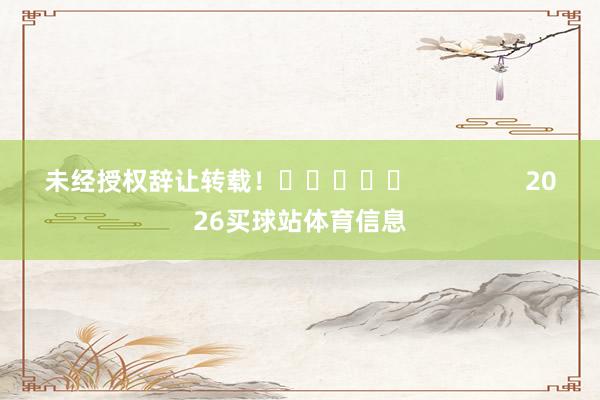 未经授权辞让转载！					                2026买球站体育信息