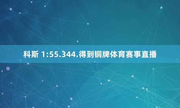 科斯 1:55.344.得到铜牌体育赛事直播