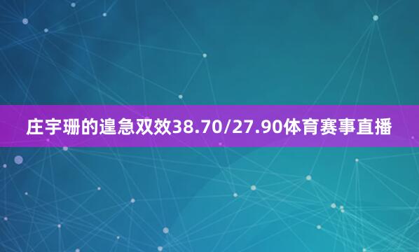 庄宇珊的遑急双效38.70/27.90体育赛事直播