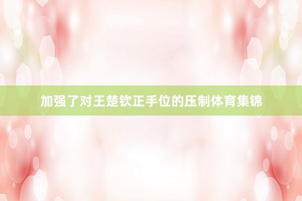 加强了对王楚钦正手位的压制体育集锦